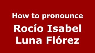 How to pronounce Rocío Isabel Luna Flórez