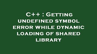 C++ : Getting undefined symbol error while dynamic loading of shared library