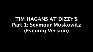 TIM HAGANS AT DIZZY&#39;S Pt 1: SEYMOUR MOSKOWITZ (Evening Version)