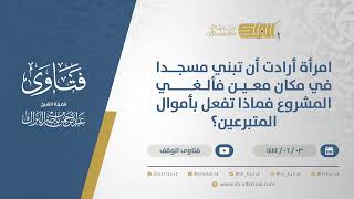 صورة امرأة أرادت أن تبني مسجدا في مكان معين فألغي المشروع فماذا تفعل بأموال المتبرعين؟ (11104)