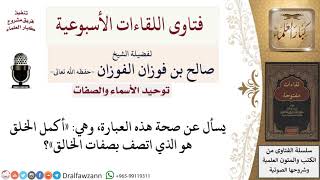 صورة ما صحة عبارة «أكمل الخلق هو الذي اتصف بصفات الخالق»؟ لمعالي الشيخ صالح الفوزان