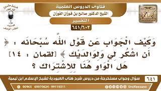 صورة [603 /641] في قول الله تعالى "أن اشكر لي ولوالديك" هل الواو للاشتراك؟ الشيخ صالح الفوزان