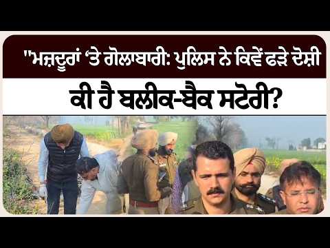 "ਮਜ਼ਦੂਰਾਂ ‘ਤੇ ਗੋਲਾਬਾਰੀ: ਪੁਲਿਸ ਨੇ ਕਿਵੇਂ ਫੜੇ ਦੋਸ਼ੀ — ਕੀ ਹੈ ਬਲੀਕ-ਬੈਕ ਸਟੋਰੀ?