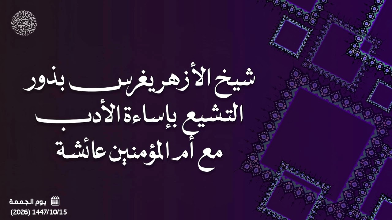 شيخ الأزهر يغرس بذور التشيع بإساءة الأدب مع أم المؤمنين عائشة 