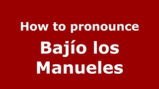 How to pronounce Bajío Los Manueles