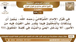 [20 -939] في قول الشوكاني: يجوز أن يستغاث بالمخلوق فيما يقدر على الغوث، هل يدخل في ذلك الحي والميت؟ image