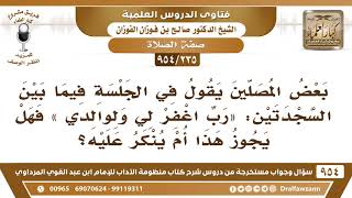 صورة [235 -954] بعض المصلين يقول بين السجدتين: «رب اغفر لي ولوالدي»، فهل يجوز ذلك؟ - الشيخ صالح الفوزان