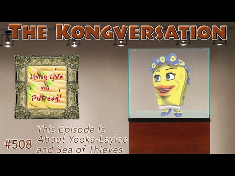 The Kongversation 508 - This Episode Is About Yooka-Laylee and Sea of Thieves