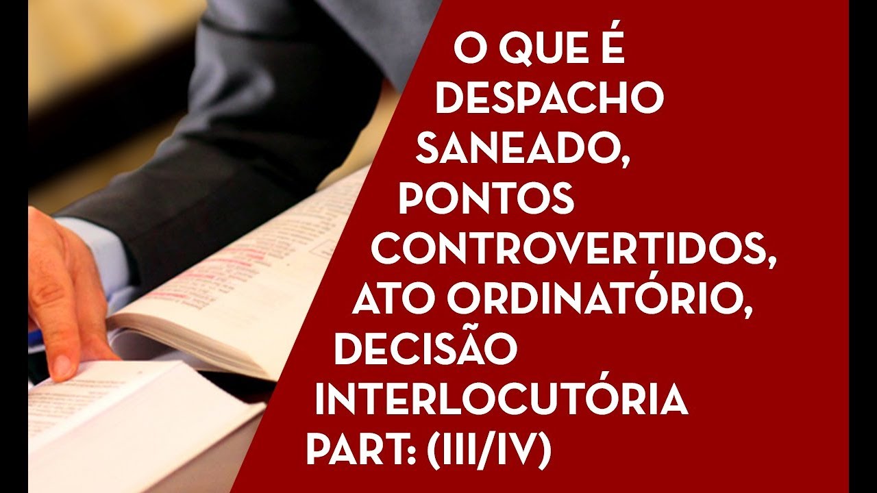 O que é despacho saneado, pontos controvertidos, ato ordinatório, decisão interlocutória (III/IV)
