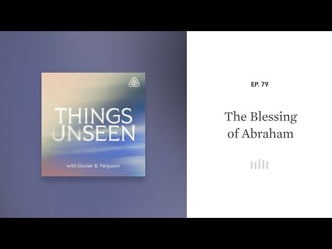 The Blessing of Abraham: Things Unseen with Sinclair B. Ferguson