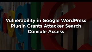 Google WordPress Plugin Bug Allowed Attackers To Access Google Search Console