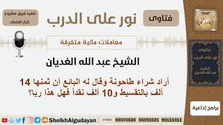 أراد شراء طاحونة وقال له البائع أن ثمنها 14 ألف بالتقسيط و10 أف نقداً فهل هذا ربا؟ الشيخ الغديان image