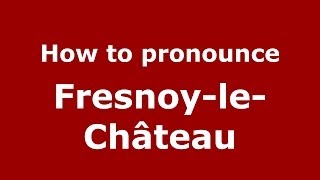 How to pronounce Fresnoy-Le-Château