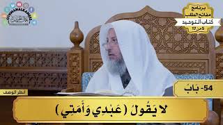 54 - شرح كتاب التوحيد - لا يقول (عبد وأمتى) - مفاتح الطلب - عثمان الخميس