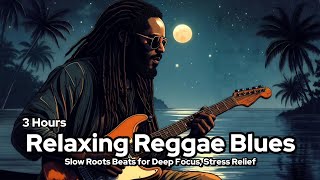 3 Hours Relaxing Reggae Blues | Soulful Guitar & Slow Roots Beats for Deep Focus, Stress Relief