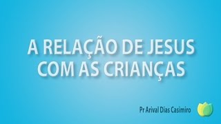 A relação de Jesus com as crianças - Pr Arival Dias Casimiro