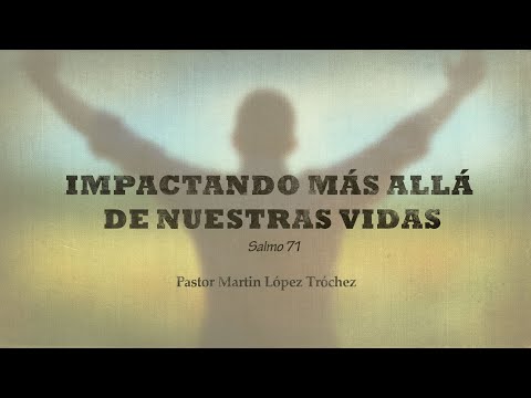 IMPACTANDO MÁS ALLÁ DE NUESTRAS VIDA. Salmo 71. Prédicas cristianas. Pastor Martin López Tróchez.