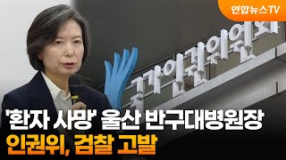 인권위, '환자 사망' 울산 반구대병원장 검찰 고발 / 연합뉴스TV (YonhapnewsTV)