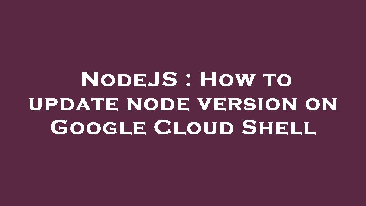 NodeJS : How to update node version on Google Cloud Shell