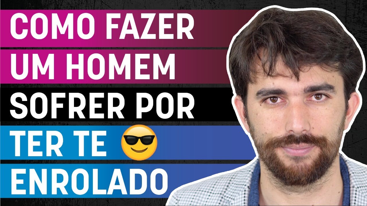 COMO FAZER UM HOMEM SOFRER POR TER TE ENROLADO
