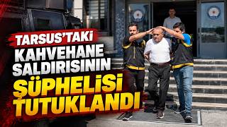 Tarsus’ta Kahvehane Saldırısının 70 Yaşındaki Şüphelisi Tutuklandı