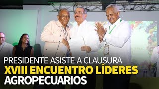 Danilo Medina asiste a clausura XVIII Encuentro Nacional Líderes Sector Agropecuario