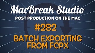 MacBreak Studio #282 - Batch Exporting from Final Cut Pro X