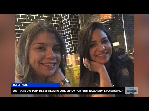 Justiça reduz pena de empresário condenado por ferir namorada e matar amiga 27 12 2022
