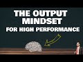 The Output Mindset for high performance - The Output Principle [PART #7]
