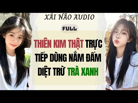 Full audio | THIÊN KIM THẬT TRỰC TIẾP DÙNG "NẮM ĐẤM" DIỆT TRỪ TRÀ XANH | Xài Não Audio #truyenaudio