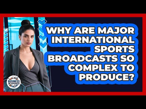 Why Are Major International Sports Broadcasts So Complex To Produce? - Business In Sports