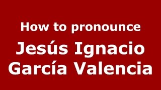 How to pronounce Jes&uacute;s Ignacio Garc&iacute;a Valencia