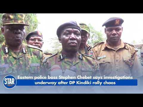 Eastern police boss Stephen Chebet says investigations underway after DP Kindiki rally chaos