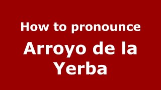 How to pronounce Arroyo De La Yerba