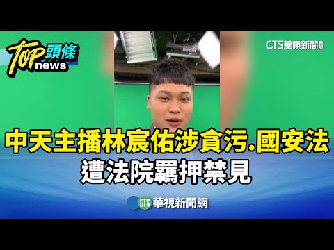 中天主播林宸佑涉貪污.國安法　遭法院羈押禁見