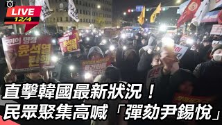 直擊韓國最新狀況!民眾聚集高喊彈劾尹錫悅