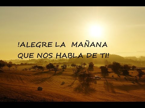ALEGRE LA MAÑANA QUE NOS HABLA DE TI.