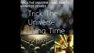 HOW TO TRICK THE UNIVERSE USING TIME TO MANIFEST DESIRES