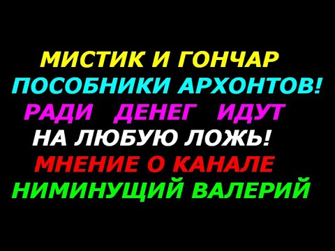 Мистик и Гончар пособники архонтов! Ради денег готовы на всё! Мнение о канале Ниминущий Валерий