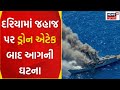 Porbandar News દરિયામાં જહાજ પર ડ્રોન એટેક બાદ �