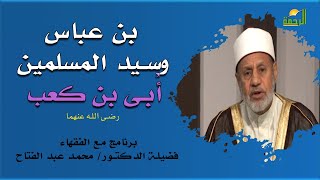 بن عباس وسيد المسلمين أُبى بن كعب برنامج مع الفقهاء مع فضيلة الدكتور محمد عبد الفتاح