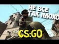 CS:GO - НЕ ВСЕ ТАК ПЛОХО! 