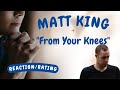 Matt King -- From Your Knees  [REACTION/GIFT REQUEST]