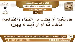 [108 -201] هل يجوز أن نطلب من العلماء والصالحين الدعاء لنا أم أن ذلك لا يجوز؟ - الشيخ صالح الفوزان image