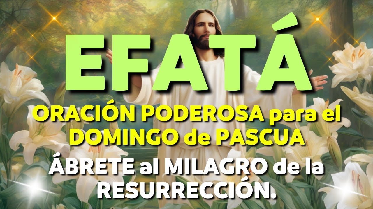 ORACIÓN DE PASCUA – EFATÁ: ÁBRETE al MILAGRO de la RESURRECCIÓN.