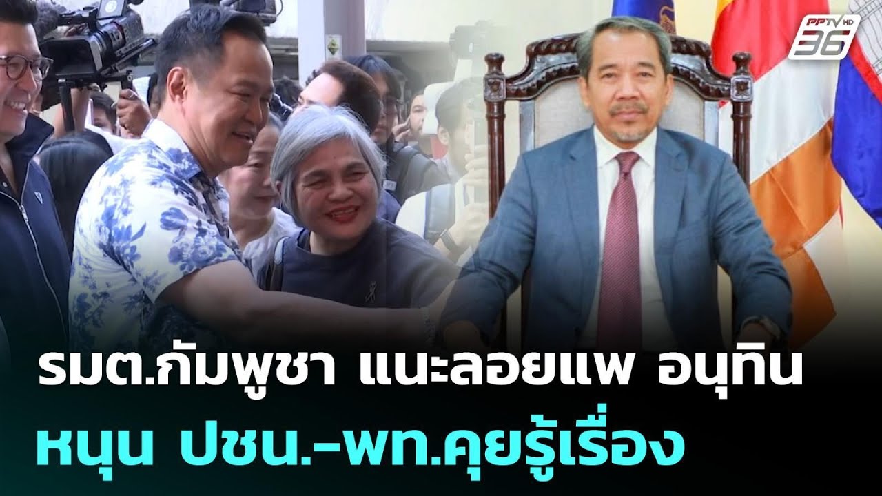 รมต.กัมพูชา แนะลอยแพ อนุทิน หนุน ปชน.-พท.คุยรู้เรื่อ