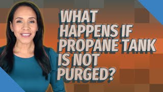 What happens if propane tank is not purged?