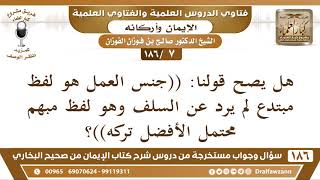 [7 /186] هل يصح قولنا: ((جنس العمل هو لفظ مبتدع لم يرد عن السلف وهو لفظ مبهم... | الشيخ صالح الفوزان image
