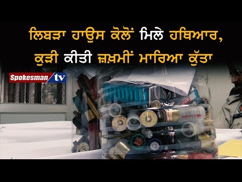 ਲਿਬੜਾ ਹਾਉਸ ਕੋਲੋਂ ਮਿਲੇ ਹਥਿਆਰ, ਕੁੜੀ ਕੀਤੀ ਜ਼ਖ਼ਮੀਂ ਮਾਰਿਆ ਕੁੱਤਾ