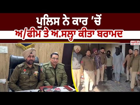 ਪੁਲਿਸ ਵਲੋਂ ਨਾਕਾਬੰਦੀ ਦੌਰਾਨ ਕਾਰ ’ਚੋਂ ਅਫੀਮ ਤੇ ਅਸਲ੍ਹਾ  ਬਰਾਮਦ